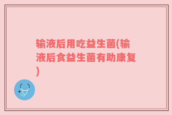输液后用吃益生菌(输液后食益生菌有助康复)