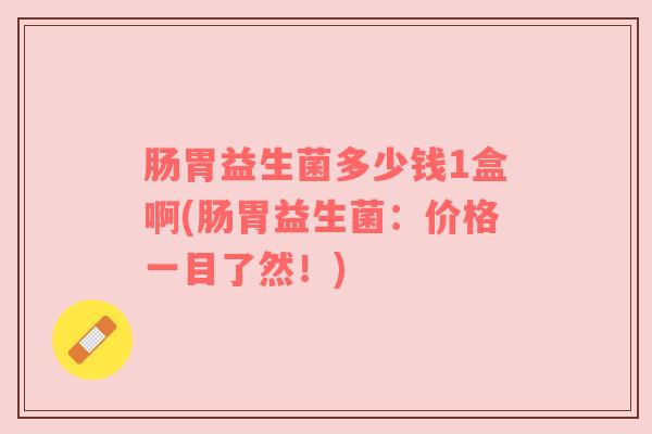 肠胃益生菌多少钱1盒啊(肠胃益生菌：价格一目了然！)