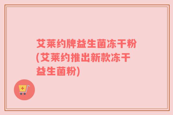 艾莱约牌益生菌冻干粉(艾莱约推出新款冻干益生菌粉)