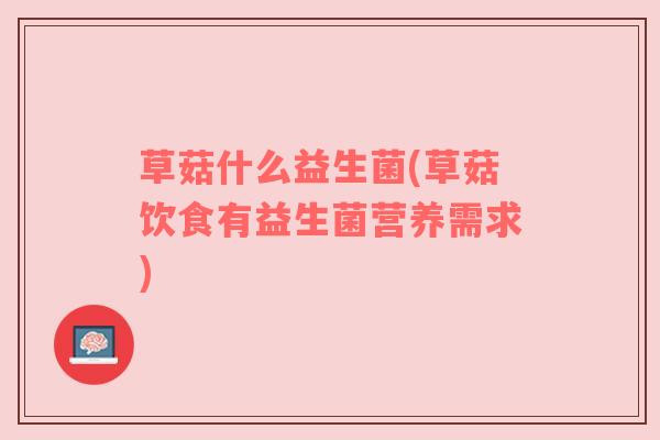 草菇什么益生菌(草菇饮食有益生菌营养需求)