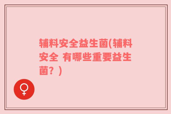 辅料安全益生菌(辅料安全 有哪些重要益生菌？)