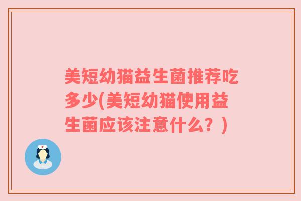 美短幼猫益生菌推荐吃多少(美短幼猫使用益生菌应该注意什么？)