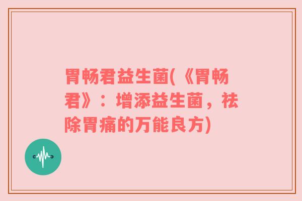 胃畅君益生菌(《胃畅君》：增添益生菌，祛除胃痛的万能良方)
