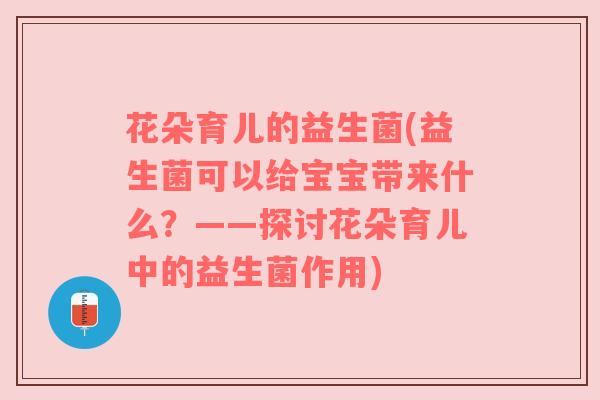 花朵育儿的益生菌(益生菌可以给宝宝带来什么？——探讨花朵育儿中的益生菌作用)