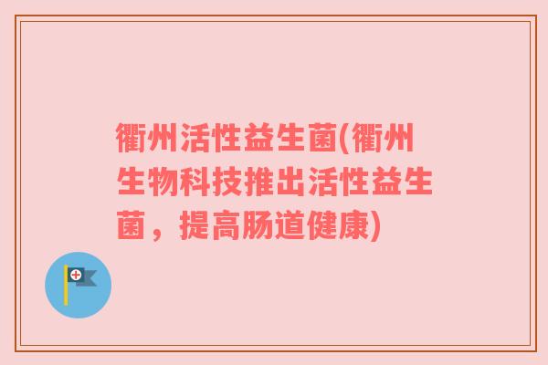 衢州活性益生菌(衢州生物科技推出活性益生菌，提高肠道健康)