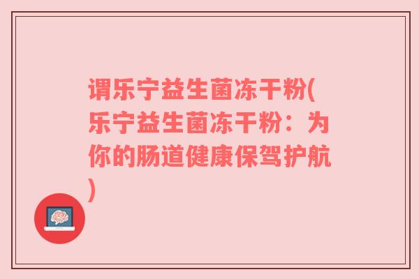 谓乐宁益生菌冻干粉(乐宁益生菌冻干粉：为你的肠道健康保驾护航)