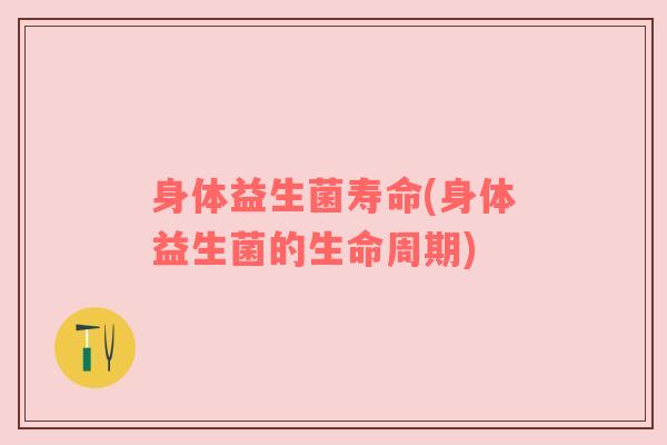 身体益生菌寿命(身体益生菌的生命周期)