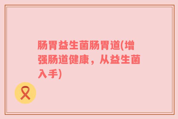 肠胃益生菌肠胃道(增强肠道健康，从益生菌入手)