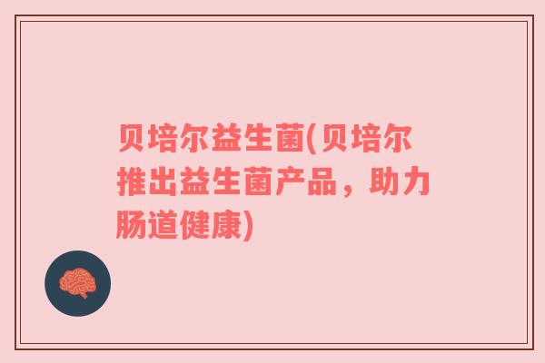 贝培尔益生菌(贝培尔推出益生菌产品，助力肠道健康)