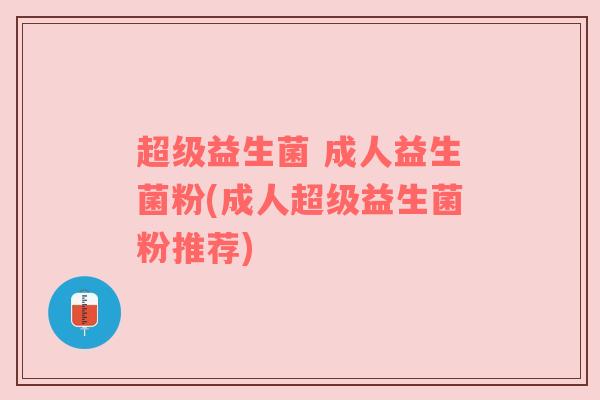 超级益生菌 成人益生菌粉(成人超级益生菌粉推荐)