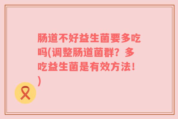 肠道不好益生菌要多吃吗(调整肠道菌群？多吃益生菌是有效方法！)