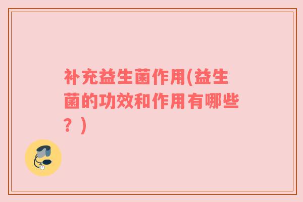 补充益生菌作用(益生菌的功效和作用有哪些？)