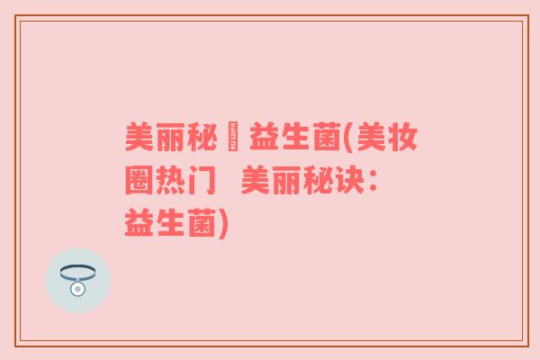 美丽秘玥益生菌(美妆圈热门  美丽秘诀：益生菌)