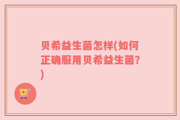 贝希益生菌怎样(如何正确服用贝希益生菌？)
