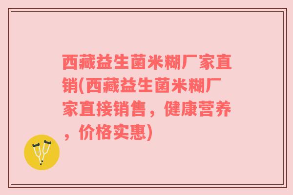 西藏益生菌米糊厂家直销(西藏益生菌米糊厂家直接销售，健康营养，价格实惠)