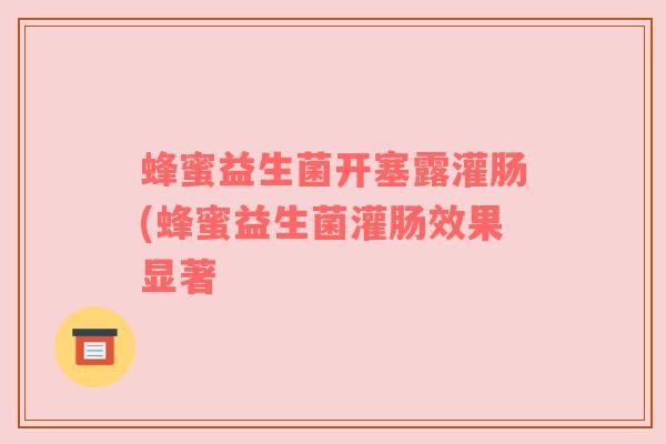 蜂蜜益生菌开塞露灌肠(蜂蜜益生菌灌肠效果显著