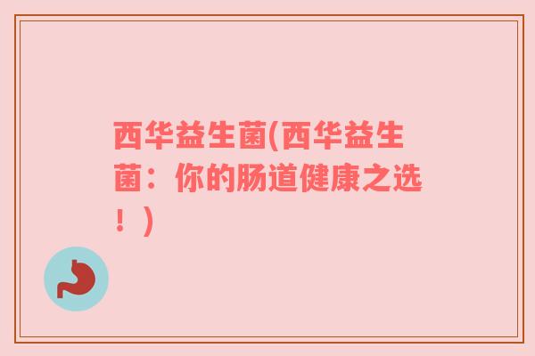 西华益生菌(西华益生菌:你的肠道健康之选!) 西华益生菌(西华益生菌:你的肠道健康之选!)