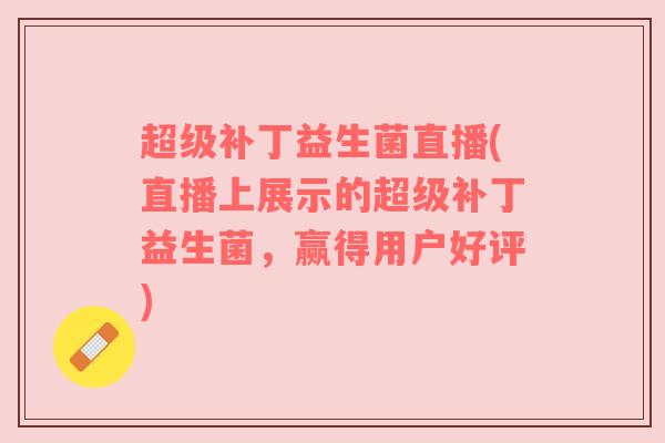 超级补丁益生菌直播(直播上展示的超级补丁益生菌，赢得用户好评)