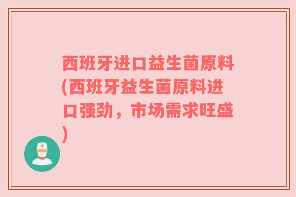 西班牙进口益生菌原料(西班牙益生菌原料进口强劲，市场需求旺盛)