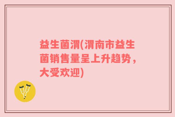 益生菌渭(渭南市益生菌销售量呈上升趋势，大受欢迎)