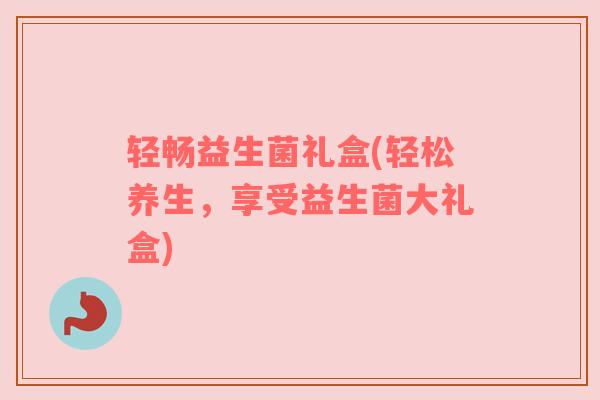 轻畅益生菌礼盒(轻松养生，享受益生菌大礼盒)