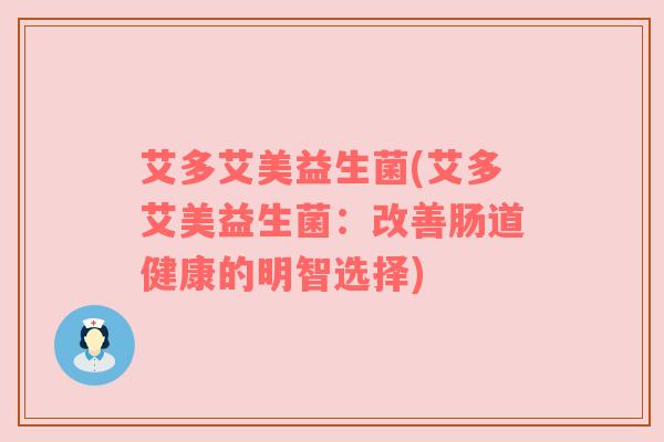 艾多艾美益生菌(艾多艾美益生菌：改善肠道健康的明智选择)