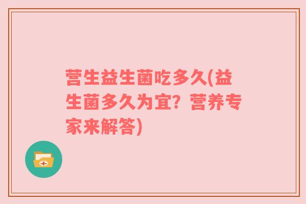 营生益生菌吃多久(益生菌多久为宜?营养专家来解答) 营生益生菌吃多久(益生菌多久为宜?营养专家来解答)