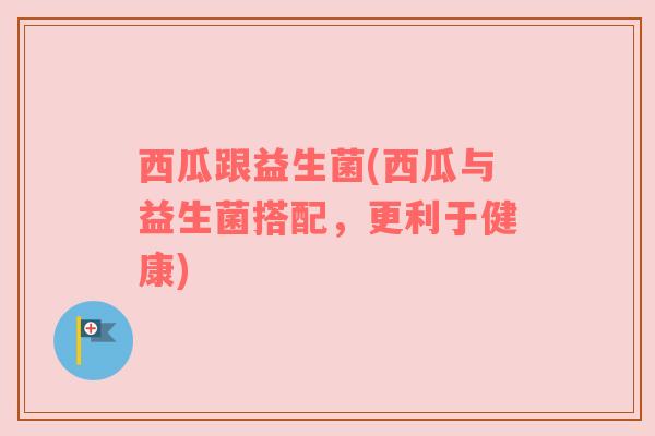 西瓜跟益生菌(西瓜与益生菌搭配，更利于健康)