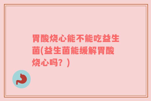 胃酸烧心能不能吃益生菌(益生菌能缓解胃酸烧心吗？)