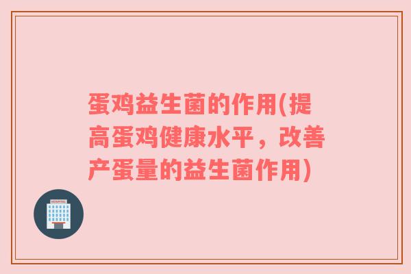 蛋鸡益生菌的作用(提高蛋鸡健康水平，改善产蛋量的益生菌作用)