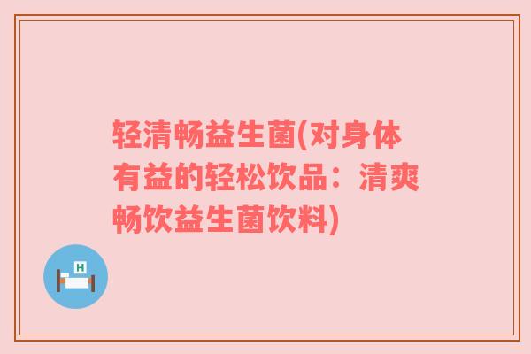 轻清畅益生菌(对身体有益的轻松饮品:清爽畅饮益生菌饮料) 轻清畅益生菌(对身体有益的轻松饮品:清爽畅饮益生菌饮料)