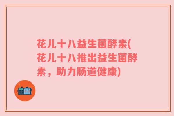 花儿十八益生菌酵素(花儿十八推出益生菌酵素，助力肠道健康)