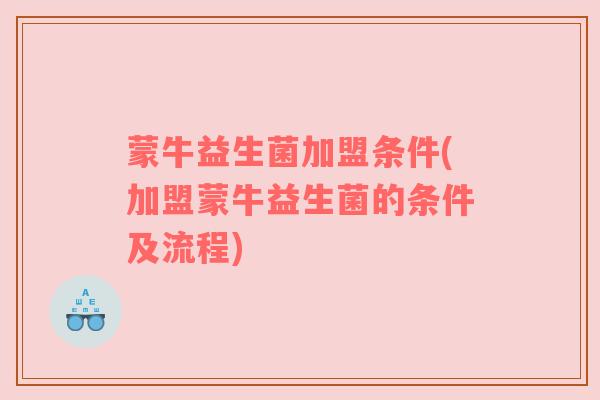蒙牛益生菌加盟条件(加盟蒙牛益生菌的条件及流程)
