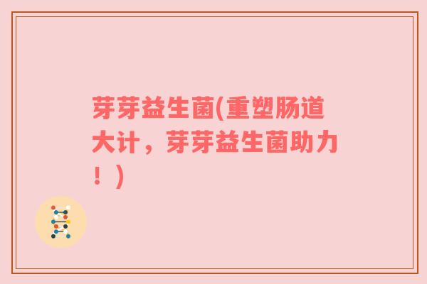 芽芽益生菌(重塑肠道大计，芽芽益生菌助力！)