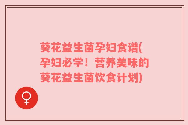 葵花益生菌孕妇食谱(孕妇必学！营养美味的葵花益生菌饮食计划)