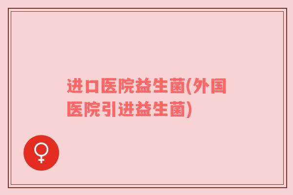 进口医院益生菌(外国医院引进益生菌)