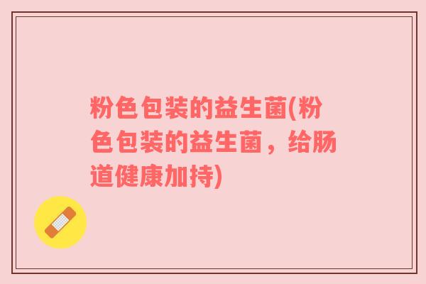 粉色包装的益生菌(粉色包装的益生菌，给肠道健康加持)