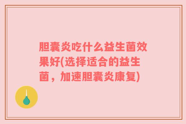 胆囊炎吃什么益生菌效果好(选择适合的益生菌，加速胆囊炎康复)