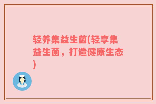 轻养集益生菌(轻享集益生菌，打造健康生态)