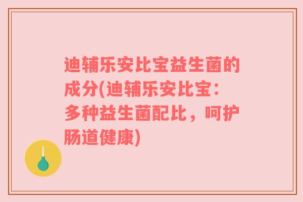 迪辅乐安比宝益生菌的成分(迪辅乐安比宝：多种益生菌配比，呵护肠道健康)