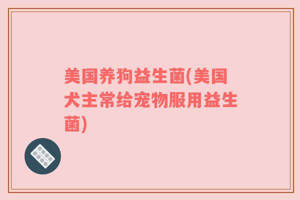 美国养狗益生菌(美国犬主常给宠物服用益生菌)