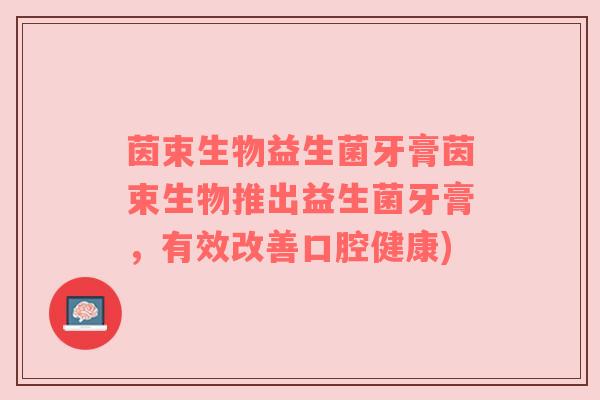 茵束生物益生菌牙膏茵束生物推出益生菌牙膏，有效改善口腔健康)