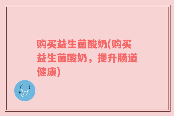 购买益生菌酸奶(购买益生菌酸奶，提升肠道健康)