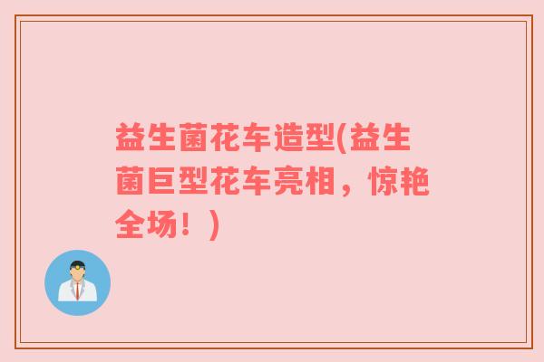 益生菌花车造型(益生菌巨型花车亮相，惊艳全场！)