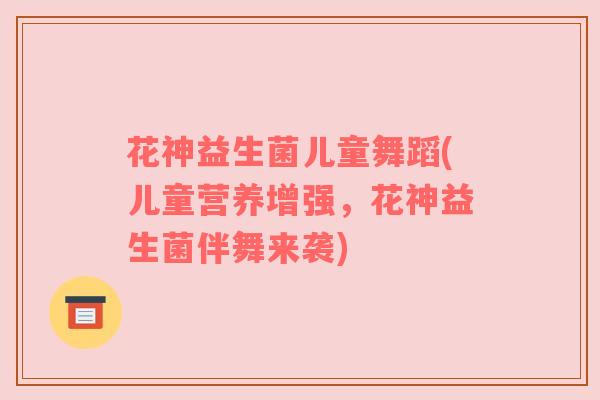 花神益生菌儿童舞蹈(儿童营养增强，花神益生菌伴舞来袭)
