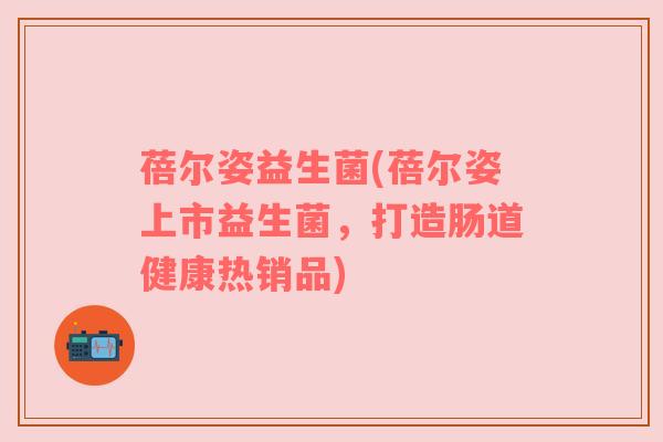 蓓尔姿益生菌(蓓尔姿上市益生菌，打造肠道健康热销品)