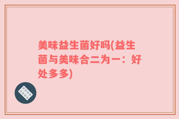 美味益生菌好吗(益生菌与美味合二为一：好处多多)
