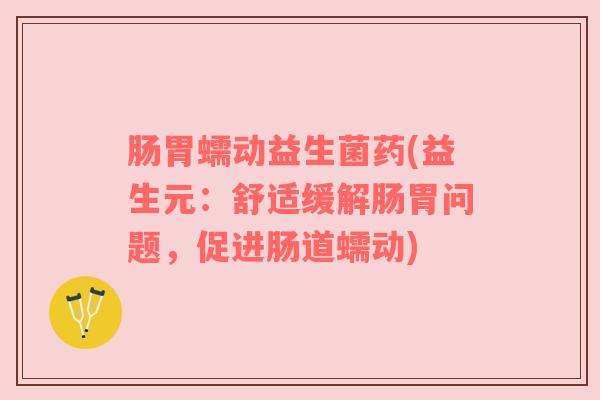 肠胃蠕动益生菌药(益生元：舒适缓解肠胃问题，促进肠道蠕动)