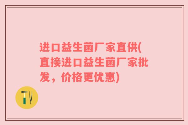 进口益生菌厂家直供(直接进口益生菌厂家批发，价格更优惠)