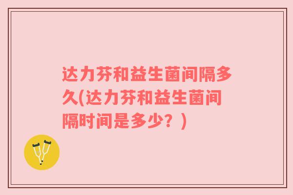 达力芬和益生菌间隔多久(达力芬和益生菌间隔时间是多少？)